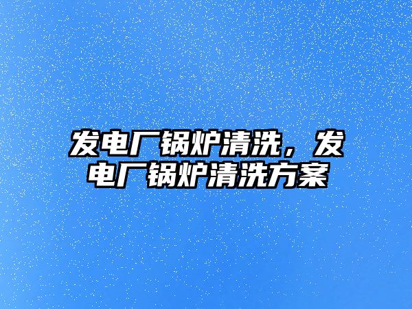 發(fā)電廠鍋爐清洗，發(fā)電廠鍋爐清洗方案