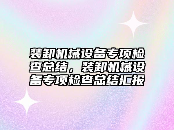 裝卸機械設(shè)備專項檢查總結(jié)，裝卸機械設(shè)備專項檢查總結(jié)匯報