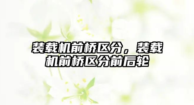 裝載機前橋區(qū)分，裝載機前橋區(qū)分前后輪