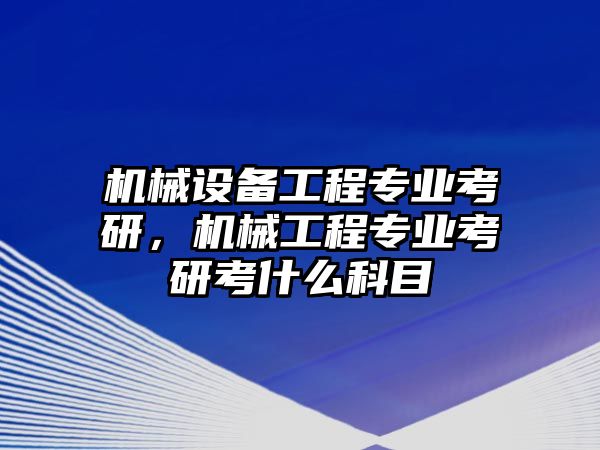機械設備工程專業(yè)考研，機械工程專業(yè)考研考什么科目