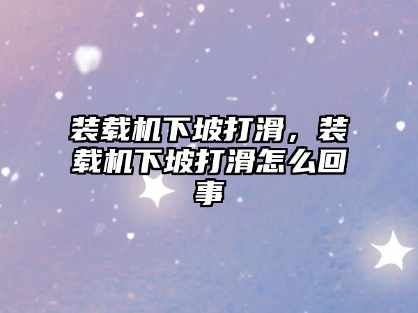 裝載機(jī)下坡打滑，裝載機(jī)下坡打滑怎么回事