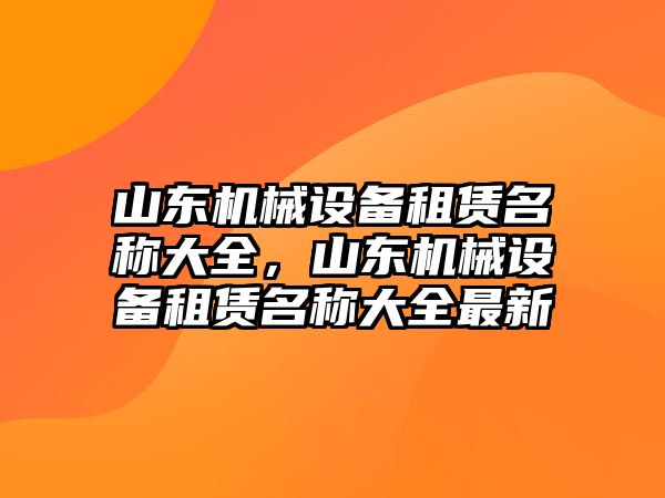 山東機(jī)械設(shè)備租賃名稱大全，山東機(jī)械設(shè)備租賃名稱大全最新