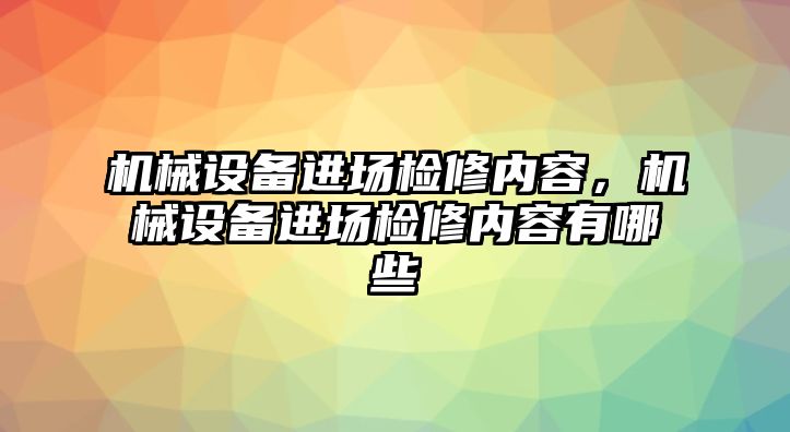 機械設備進場檢修內容，機械設備進場檢修內容有哪些
