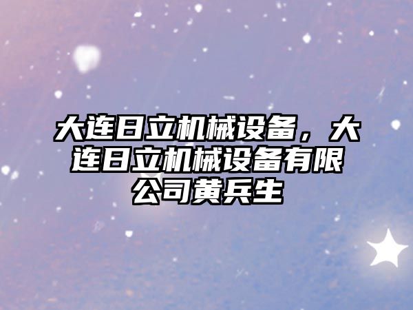 大連日立機(jī)械設(shè)備，大連日立機(jī)械設(shè)備有限公司黃兵生