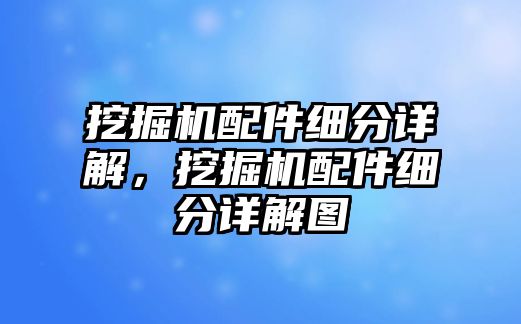挖掘機配件細分詳解，挖掘機配件細分詳解圖