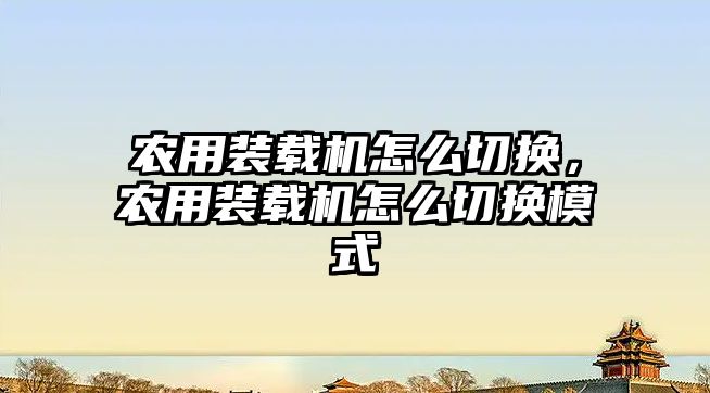 農(nóng)用裝載機(jī)怎么切換，農(nóng)用裝載機(jī)怎么切換模式