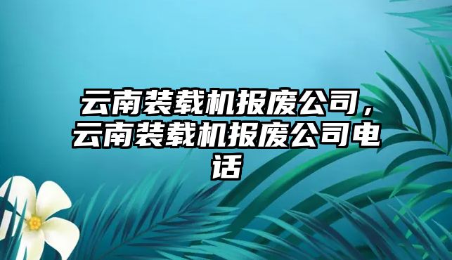 云南裝載機(jī)報(bào)廢公司，云南裝載機(jī)報(bào)廢公司電話