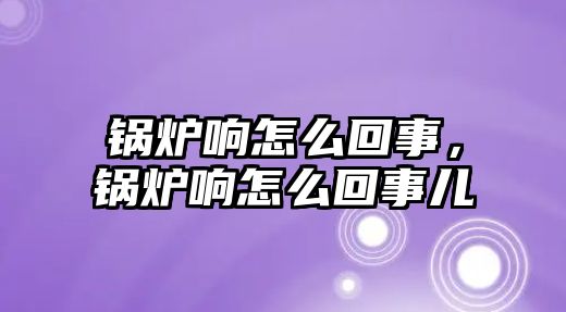 鍋爐響怎么回事，鍋爐響怎么回事兒