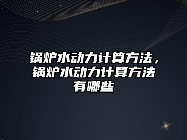 鍋爐水動(dòng)力計(jì)算方法，鍋爐水動(dòng)力計(jì)算方法有哪些