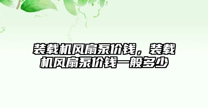 裝載機風(fēng)扇泵價錢，裝載機風(fēng)扇泵價錢一般多少