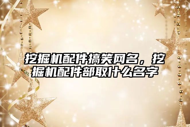 挖掘機配件搞笑網(wǎng)名，挖掘機配件部取什么名字