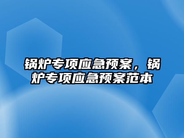鍋爐專項應(yīng)急預(yù)案，鍋爐專項應(yīng)急預(yù)案范本