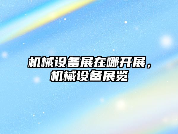 機(jī)械設(shè)備展在哪開(kāi)展，機(jī)械設(shè)備展覽
