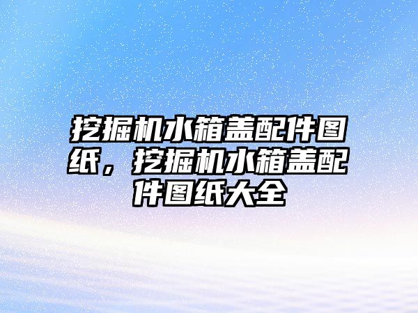 挖掘機(jī)水箱蓋配件圖紙，挖掘機(jī)水箱蓋配件圖紙大全