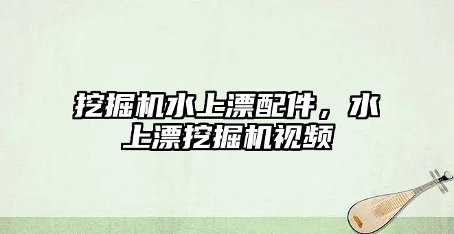 挖掘機(jī)水上漂配件，水上漂挖掘機(jī)視頻