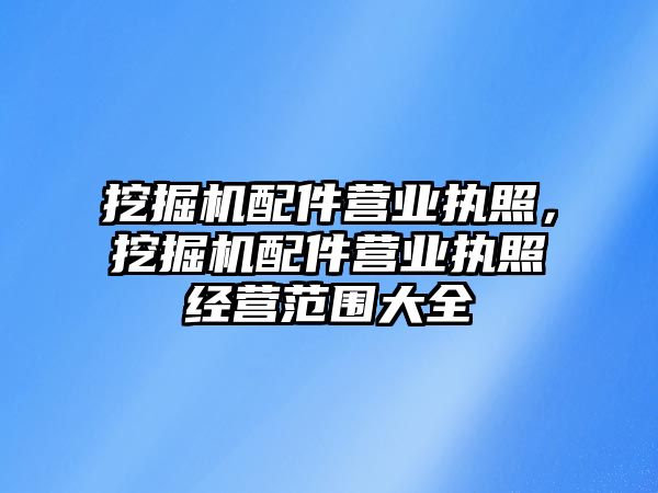 挖掘機配件營業(yè)執(zhí)照，挖掘機配件營業(yè)執(zhí)照經(jīng)營范圍大全