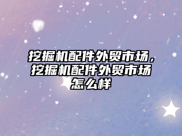 挖掘機(jī)配件外貿(mào)市場(chǎng)，挖掘機(jī)配件外貿(mào)市場(chǎng)怎么樣