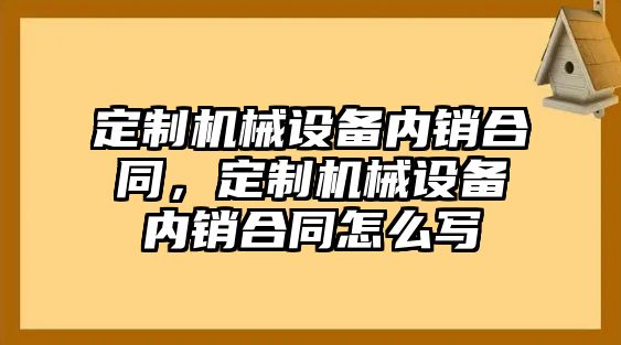 定制機械設備內(nèi)銷合同，定制機械設備內(nèi)銷合同怎么寫