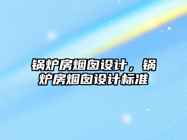 鍋爐房煙囪設(shè)計，鍋爐房煙囪設(shè)計標(biāo)準(zhǔn)
