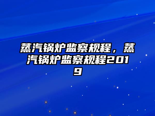 蒸汽鍋爐監(jiān)察規(guī)程，蒸汽鍋爐監(jiān)察規(guī)程2019