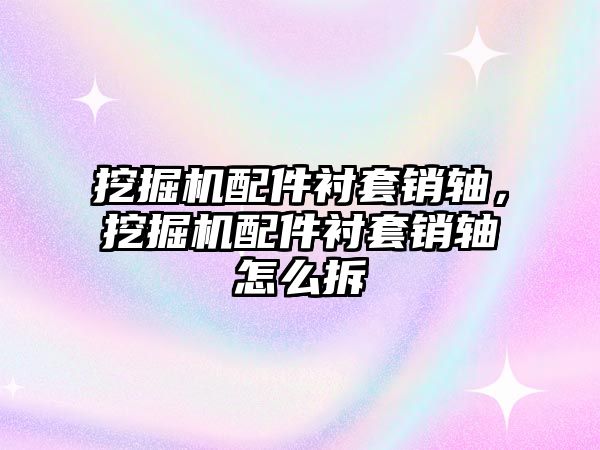 挖掘機(jī)配件襯套銷軸，挖掘機(jī)配件襯套銷軸怎么拆