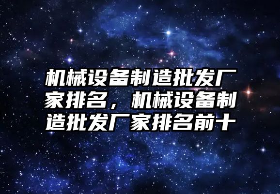 機(jī)械設(shè)備制造批發(fā)廠家排名，機(jī)械設(shè)備制造批發(fā)廠家排名前十