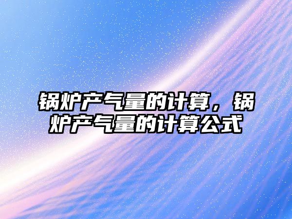 鍋爐產(chǎn)氣量的計(jì)算，鍋爐產(chǎn)氣量的計(jì)算公式