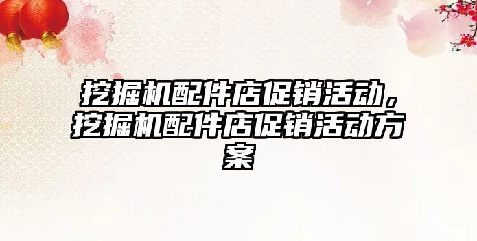 挖掘機(jī)配件店促銷活動(dòng)，挖掘機(jī)配件店促銷活動(dòng)方案