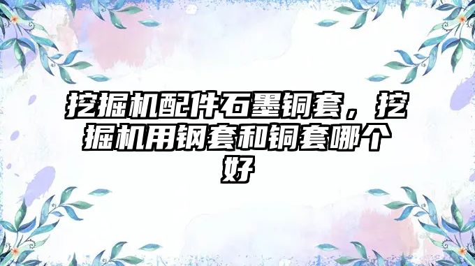 挖掘機(jī)配件石墨銅套，挖掘機(jī)用鋼套和銅套哪個好