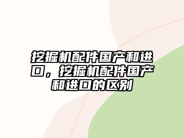 挖掘機配件國產(chǎn)和進口，挖掘機配件國產(chǎn)和進口的區(qū)別