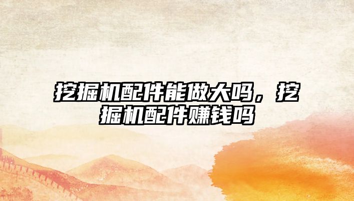 挖掘機配件能做大嗎，挖掘機配件賺錢嗎