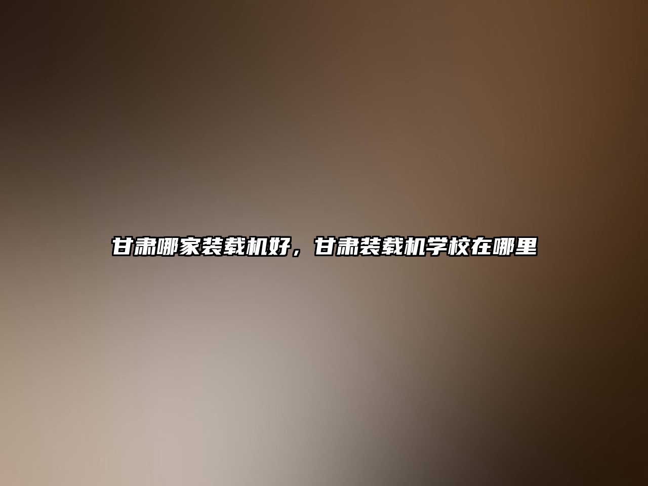 甘肅哪家裝載機(jī)好，甘肅裝載機(jī)學(xué)校在哪里