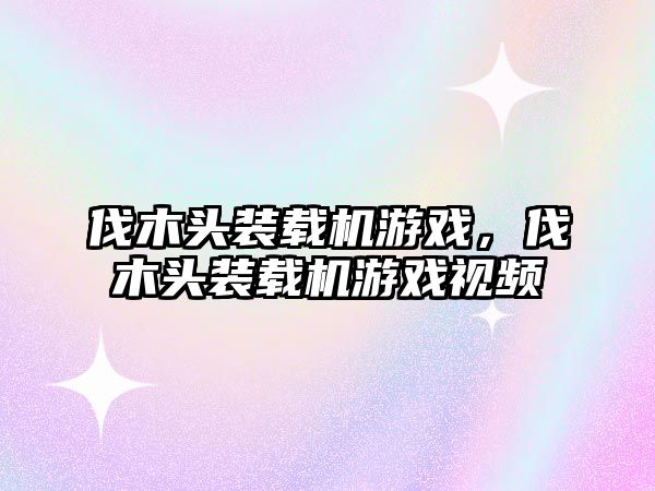 伐木頭裝載機游戲，伐木頭裝載機游戲視頻