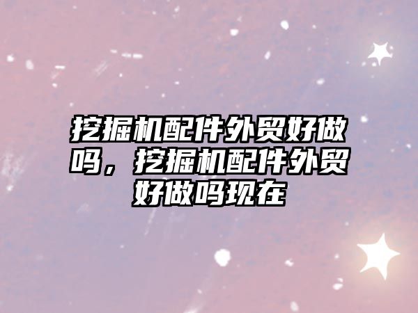 挖掘機配件外貿(mào)好做嗎，挖掘機配件外貿(mào)好做嗎現(xiàn)在