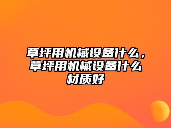 草坪用機械設(shè)備什么，草坪用機械設(shè)備什么材質(zhì)好