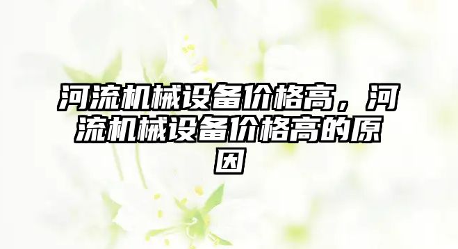 河流機械設(shè)備價格高，河流機械設(shè)備價格高的原因