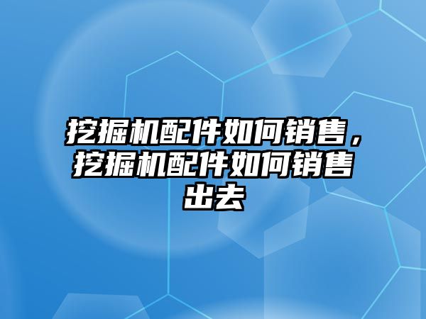 挖掘機配件如何銷售，挖掘機配件如何銷售出去