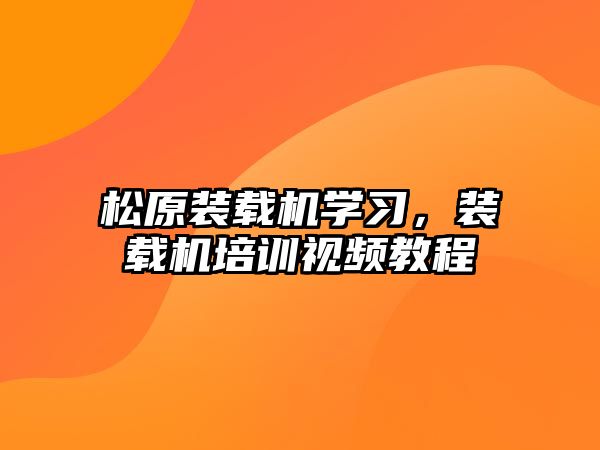 松原裝載機(jī)學(xué)習(xí)，裝載機(jī)培訓(xùn)視頻教程