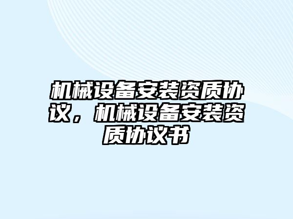機(jī)械設(shè)備安裝資質(zhì)協(xié)議，機(jī)械設(shè)備安裝資質(zhì)協(xié)議書