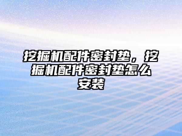 挖掘機(jī)配件密封墊，挖掘機(jī)配件密封墊怎么安裝