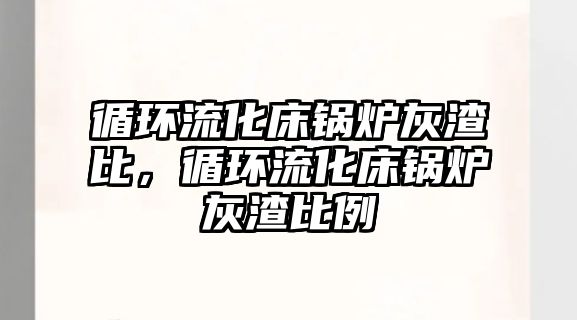 循環(huán)流化床鍋爐灰渣比，循環(huán)流化床鍋爐灰渣比例