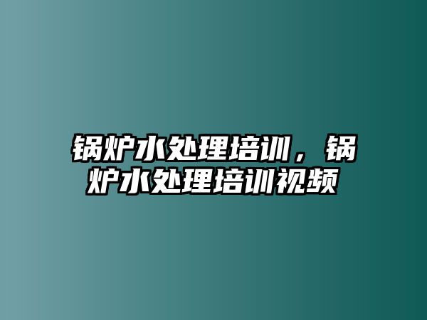 鍋爐水處理培訓，鍋爐水處理培訓視頻
