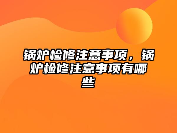 鍋爐檢修注意事項(xiàng)，鍋爐檢修注意事項(xiàng)有哪些