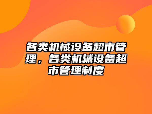 各類(lèi)機(jī)械設(shè)備超市管理，各類(lèi)機(jī)械設(shè)備超市管理制度