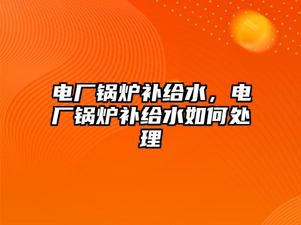 電廠(chǎng)鍋爐補(bǔ)給水，電廠(chǎng)鍋爐補(bǔ)給水如何處理
