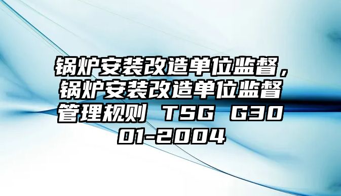 鍋爐安裝改造單位監(jiān)督，鍋爐安裝改造單位監(jiān)督管理規(guī)則 TSG G3001-2004