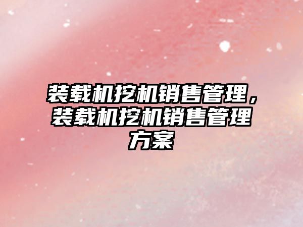 裝載機(jī)挖機(jī)銷售管理，裝載機(jī)挖機(jī)銷售管理方案