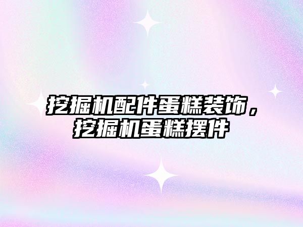 挖掘機(jī)配件蛋糕裝飾，挖掘機(jī)蛋糕擺件