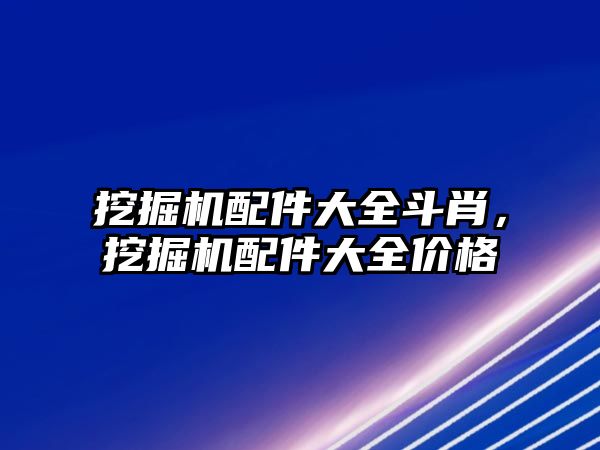 挖掘機(jī)配件大全斗肖，挖掘機(jī)配件大全價(jià)格