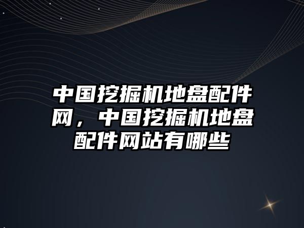中國(guó)挖掘機(jī)地盤配件網(wǎng)，中國(guó)挖掘機(jī)地盤配件網(wǎng)站有哪些